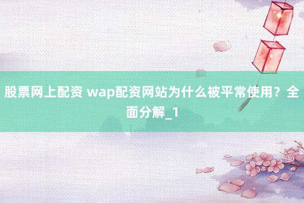 股票网上配资 wap配资网站为什么被平常使用？全面分解_1