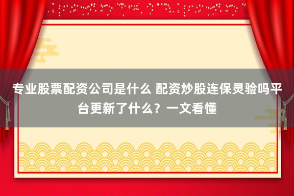专业股票配资公司是什么 配资炒股连保灵验吗平台更新了什么？一文看懂