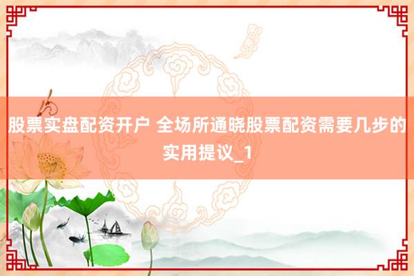 股票实盘配资开户 全场所通晓股票配资需要几步的实用提议_1