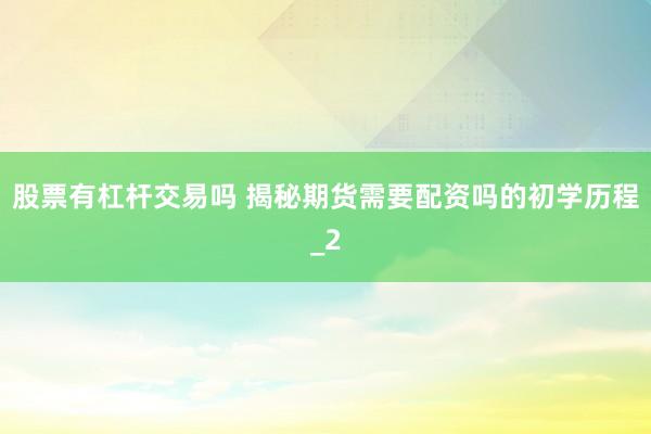 股票有杠杆交易吗 揭秘期货需要配资吗的初学历程_2
