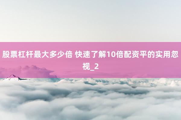 股票杠杆最大多少倍 快速了解10倍配资平的实用忽视_2