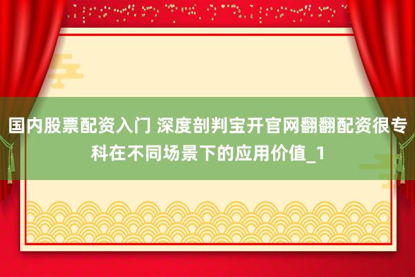 国内股票配资入门 深度剖判宝开官网翻翻配资很专科在不同场景下的应用价值_1
