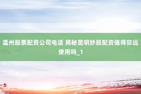 温州股票配资公司电话 揭秘昆明炒股配资值得弥远使用吗_1