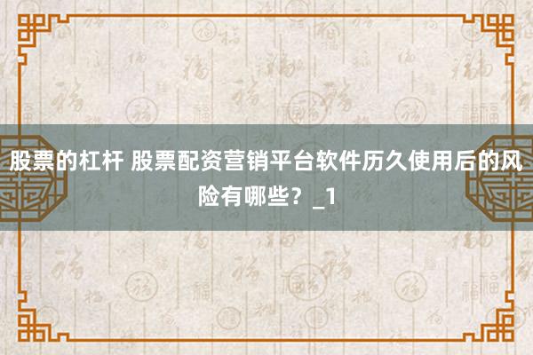 股票的杠杆 股票配资营销平台软件历久使用后的风险有哪些？_1